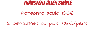 Transfert aller simple Personne seule: 160€ 2 personnes ou plus: 85€/pers. 