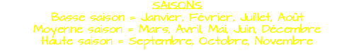 SAISONS Basse saison = Janvier, Février, Juillet, Août Moyenne saison = Mars, Avril, Mai, Juin, Décembre Haute saison = Septembre, Octobre, Novembre